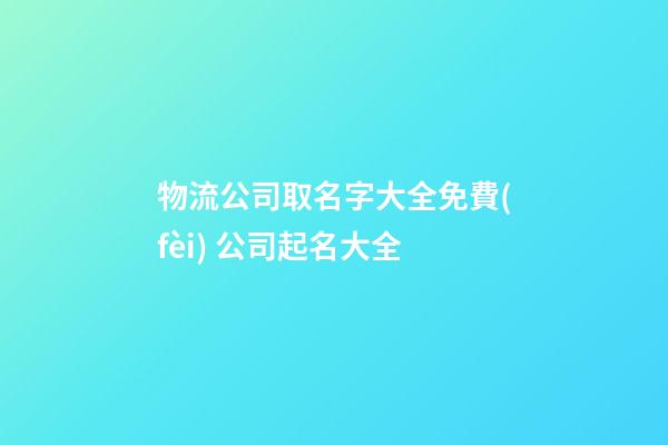 物流公司取名字大全免費(fèi) 公司起名大全